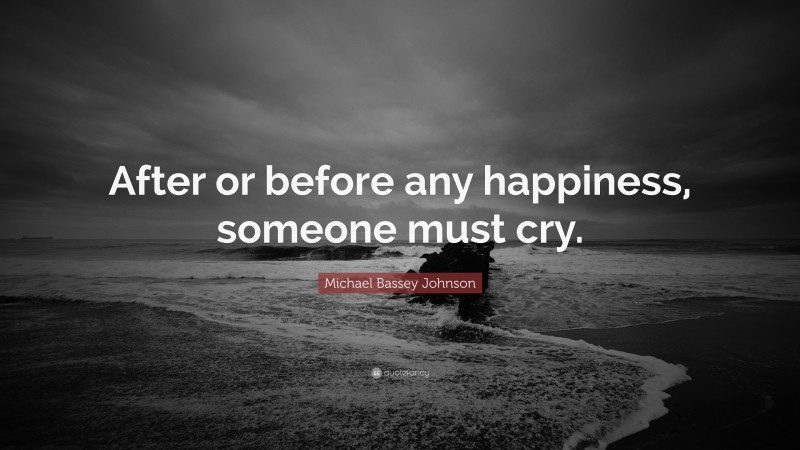 Michael Bassey Johnson Quote: “After or before any happiness, someone must cry.”