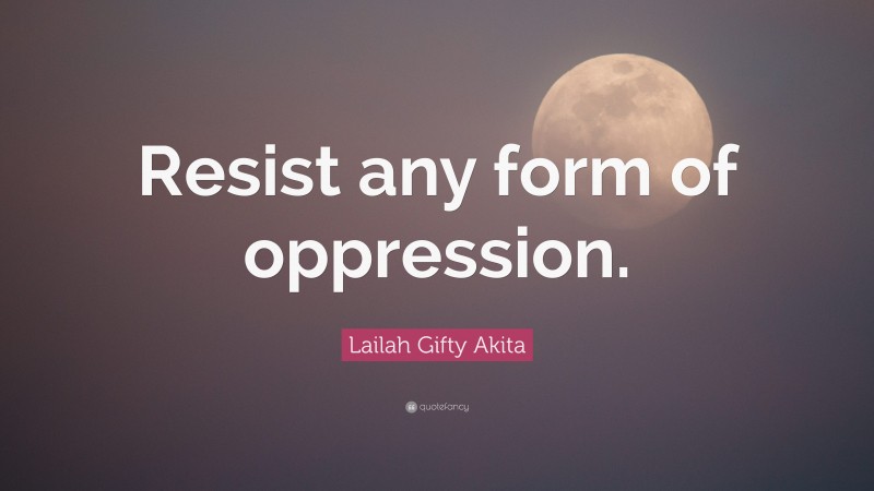 Lailah Gifty Akita Quote: “Resist any form of oppression.”