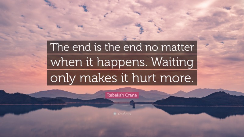 Rebekah Crane Quote: “The end is the end no matter when it happens. Waiting only makes it hurt more.”