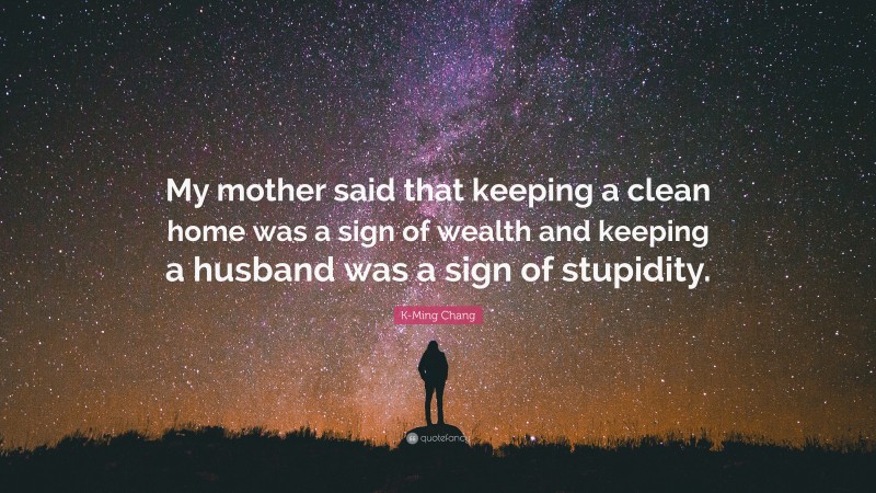 K-Ming Chang Quote: “My mother said that keeping a clean home was a sign of wealth and keeping a husband was a sign of stupidity.”