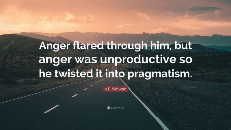 V.E. Schwab Quote: “Anger flared through him, but anger was unproductive so he twisted it into pragmatism.”