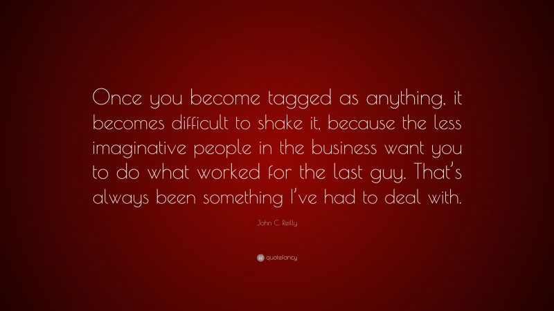 John C. Reilly Quote: “Once you become tagged as anything, it becomes difficult to shake it, because the less imaginative people in the business want you to do what worked for the last guy. That’s always been something I’ve had to deal with.”