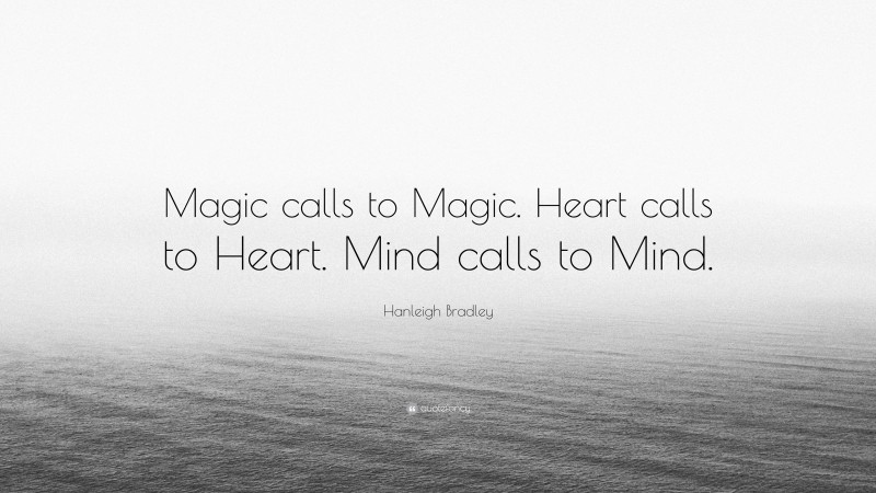 Hanleigh Bradley Quote: “Magic calls to Magic. Heart calls to Heart. Mind calls to Mind.”