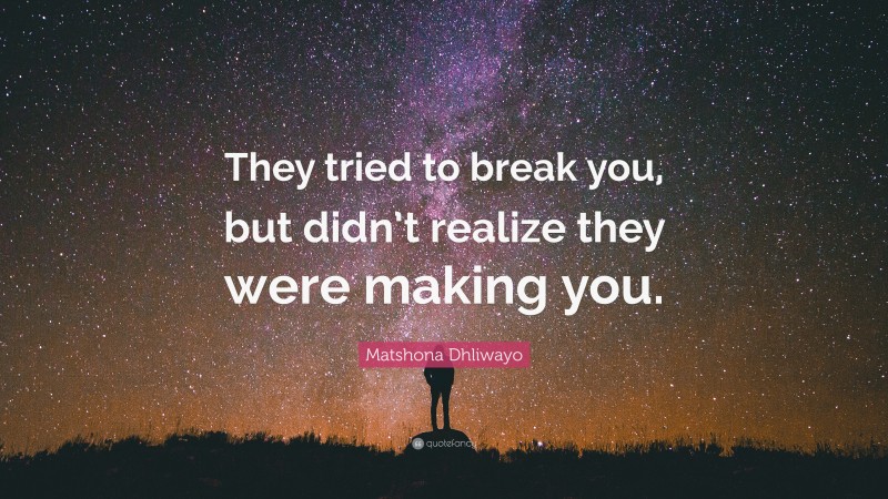 Matshona Dhliwayo Quote: “They tried to break you, but didn’t realize they were making you.”