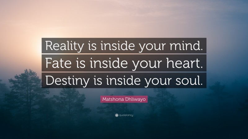 Matshona Dhliwayo Quote: “Reality is inside your mind. Fate is inside your heart. Destiny is inside your soul.”