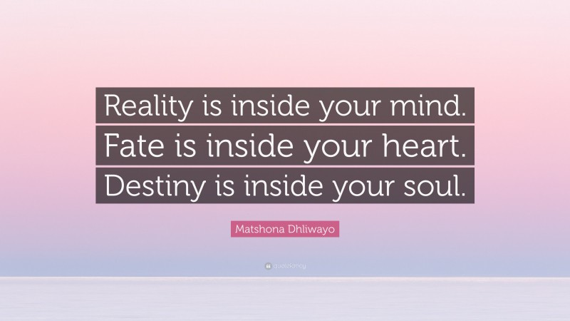 Matshona Dhliwayo Quote: “Reality is inside your mind. Fate is inside your heart. Destiny is inside your soul.”