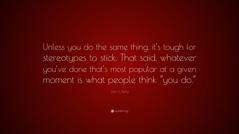 John C. Reilly Quote: “Unless you do the same thing, it’s tough for stereotypes to stick. That said, whatever you’ve done that’s most popular at a given moment is what people think “you do.””