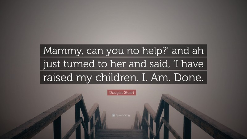 Douglas Stuart Quote: “Mammy, can you no help?’ and ah just turned to her and said, ‘I have raised my children. I. Am. Done.”