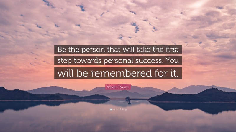 Steven Cuoco Quote: “Be the person that will take the first step towards personal success. You will be remembered for it.”