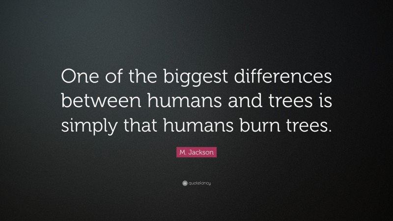 M. Jackson Quote: “One of the biggest differences between humans and trees is simply that humans burn trees.”