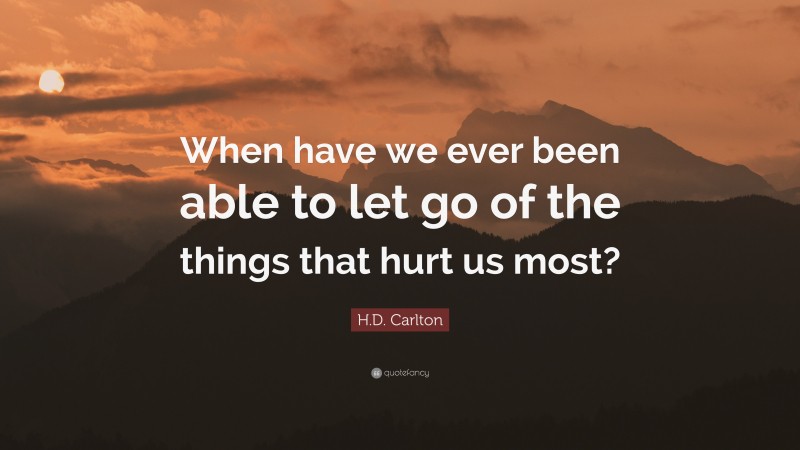H.D. Carlton Quote: “When have we ever been able to let go of the things that hurt us most?”