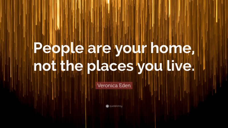 Veronica Eden Quote: “People are your home, not the places you live.”