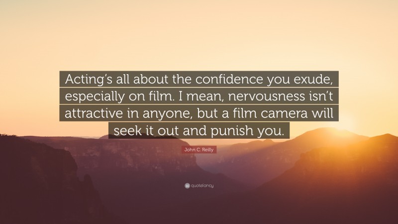 John C. Reilly Quote: “Acting’s all about the confidence you exude, especially on film. I mean, nervousness isn’t attractive in anyone, but a film camera will seek it out and punish you.”