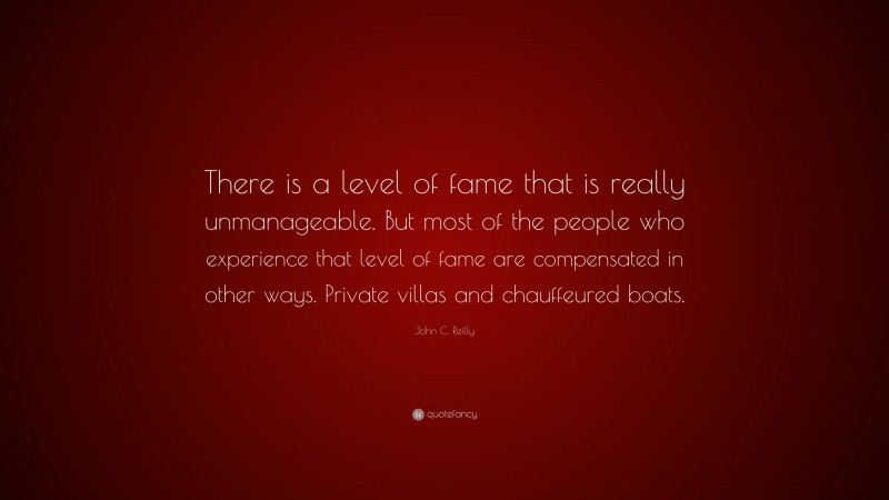 John C. Reilly Quote: “There is a level of fame that is really unmanageable. But most of the people who experience that level of fame are compensated in other ways. Private villas and chauffeured boats.”