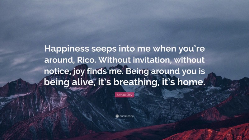 Sonali Dev Quote: “Happiness seeps into me when you’re around, Rico. Without invitation, without notice, joy finds me. Being around you is being alive, it’s breathing, it’s home.”