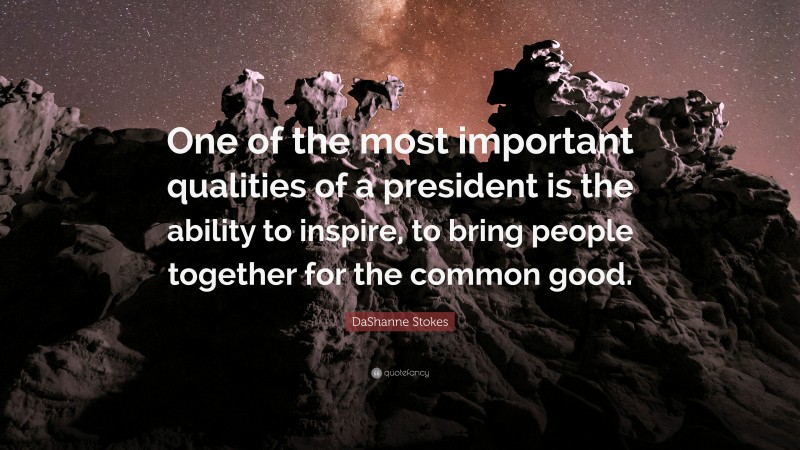 DaShanne Stokes Quote: “One of the most important qualities of a president is the ability to inspire, to bring people together for the common good.”