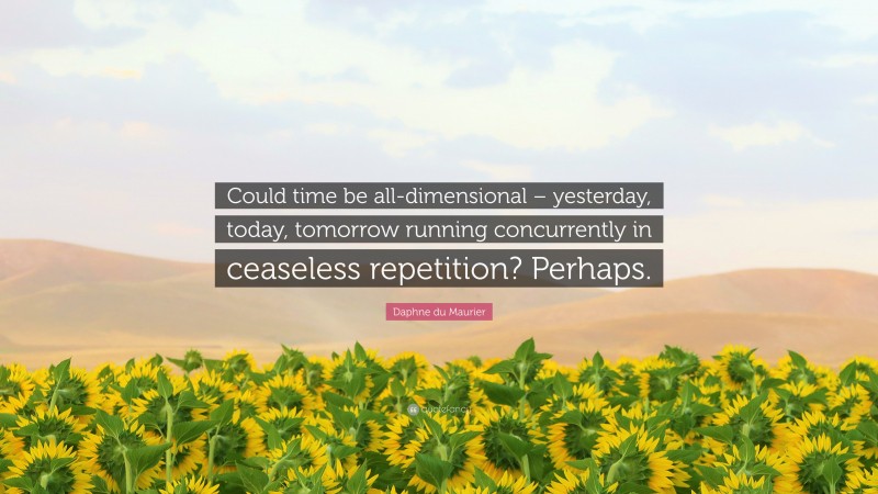 Daphne du Maurier Quote: “Could time be all-dimensional – yesterday, today, tomorrow running concurrently in ceaseless repetition? Perhaps.”