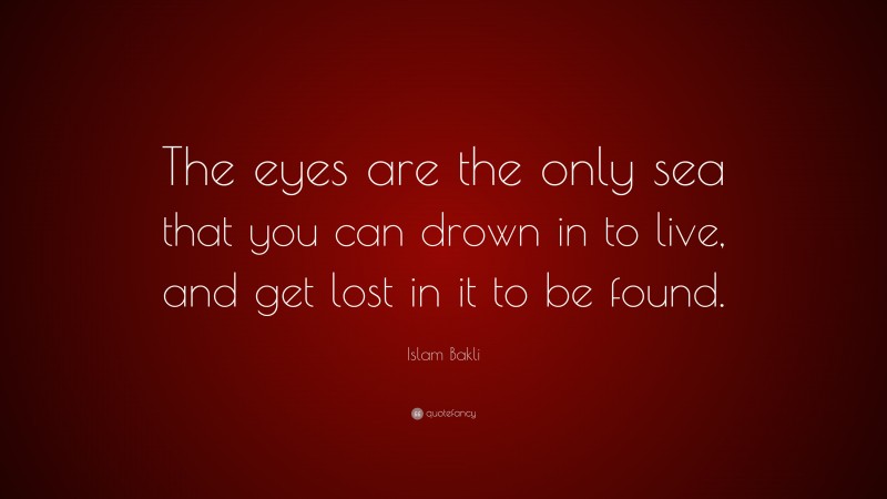 Islam Bakli Quote: “The eyes are the only sea that you can drown in to live, and get lost in it to be found.”