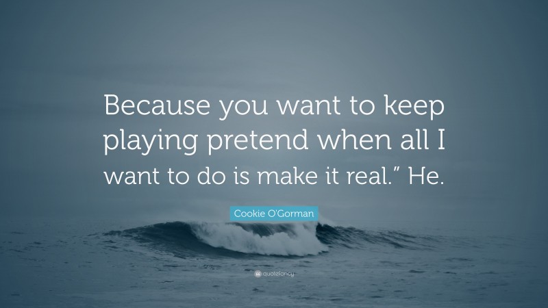 Cookie O'Gorman Quote: “Because you want to keep playing pretend when all I want to do is make it real.” He.”