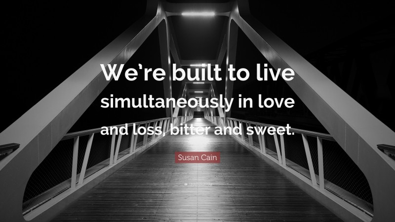 Susan Cain Quote: “We’re built to live simultaneously in love and loss, bitter and sweet.”