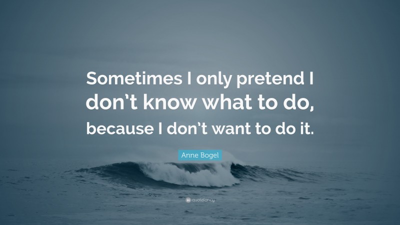 Anne Bogel Quote: “Sometimes I only pretend I don’t know what to do, because I don’t want to do it.”