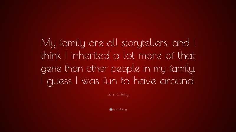 John C. Reilly Quote: “My family are all storytellers, and I think I inherited a lot more of that gene than other people in my family. I guess I was fun to have around.”