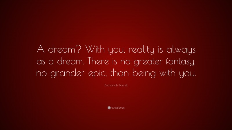 Zechariah Barrett Quote: “A dream? With you, reality is always as a dream. There is no greater fantasy, no grander epic, than being with you.”