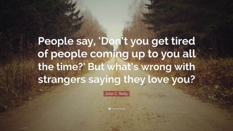 John C. Reilly Quote: “People say, ‘Don’t you get tired of people coming up to you all the time?’ But what’s wrong with strangers saying they love you?”