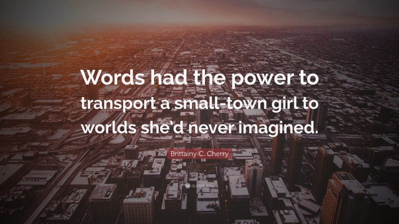 Brittainy C. Cherry Quote: “Words had the power to transport a small-town girl to worlds she’d never imagined.”
