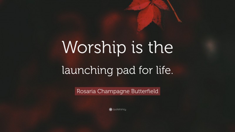 Rosaria Champagne Butterfield Quote: “Worship is the launching pad for life.”