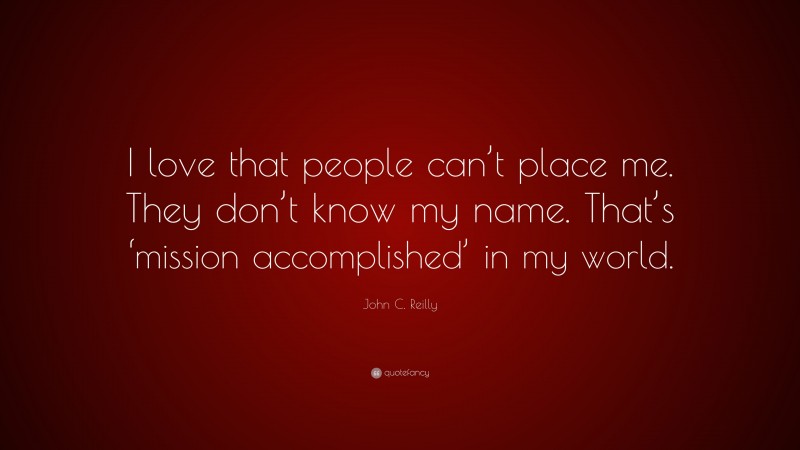 John C. Reilly Quote: “I love that people can’t place me. They don’t know my name. That’s ‘mission accomplished’ in my world.”
