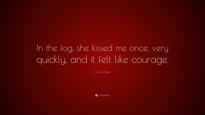 Julia Drake Quote: “In the fog, she kissed me once, very quickly, and it felt like courage.”