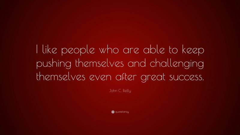 John C. Reilly Quote: “I like people who are able to keep pushing themselves and challenging themselves even after great success.”