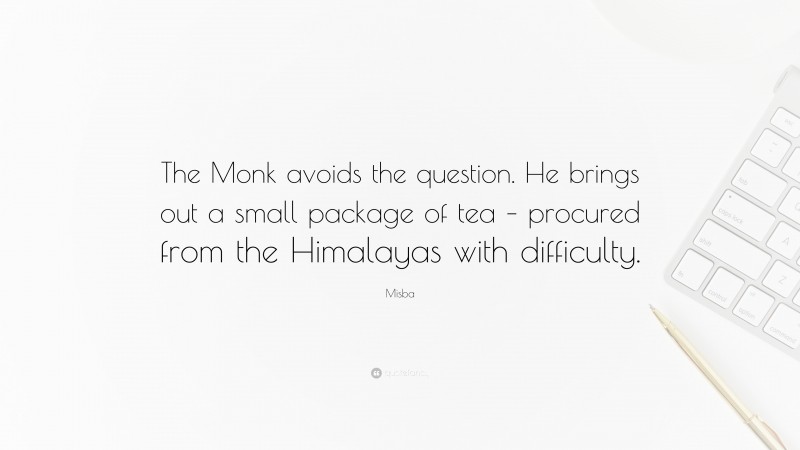 Misba Quote: “The Monk avoids the question. He brings out a small package of tea – procured from the Himalayas with difficulty.”