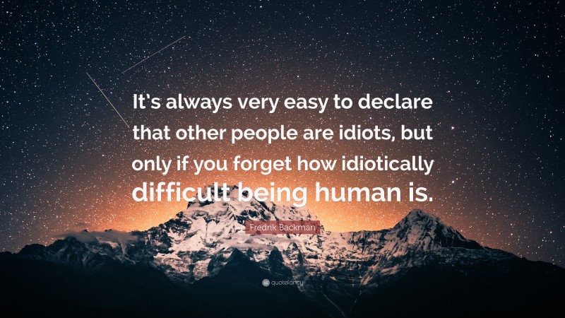 Fredrik Backman Quote: “It’s always very easy to declare that other people are idiots, but only if you forget how idiotically difficult being human is.”