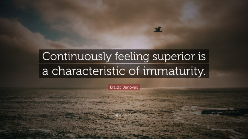 Eraldo Banovac Quote: “Continuously feeling superior is a characteristic of immaturity.”