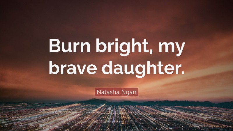 Natasha Ngan Quote: “Burn bright, my brave daughter.”