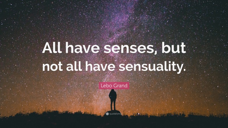 Lebo Grand Quote: “All have senses, but not all have sensuality.”