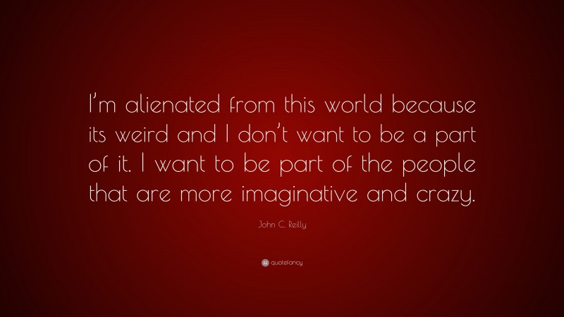 John C. Reilly Quote: “I’m alienated from this world because its weird and I don’t want to be a part of it. I want to be part of the people that are more imaginative and crazy.”