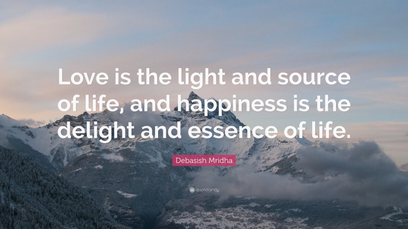 Debasish Mridha Quote: “Love is the light and source of life, and happiness is the delight and essence of life.”