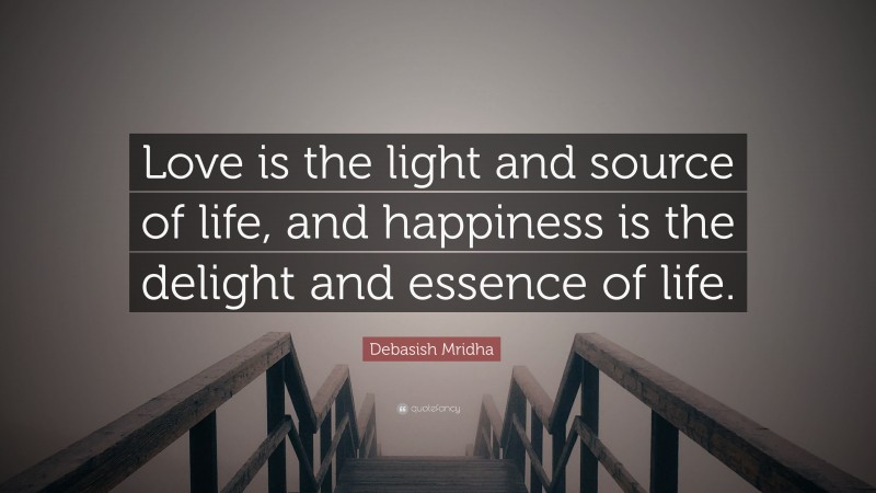 Debasish Mridha Quote: “Love is the light and source of life, and happiness is the delight and essence of life.”