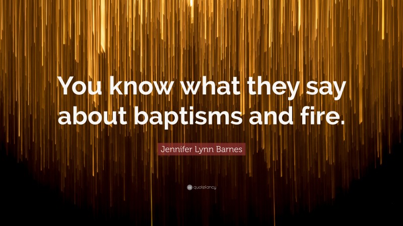 Jennifer Lynn Barnes Quote: “You know what they say about baptisms and fire.”