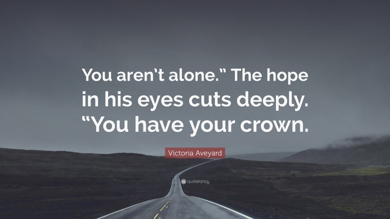 Victoria Aveyard Quote: “You aren’t alone.” The hope in his eyes cuts deeply. “You have your crown.”