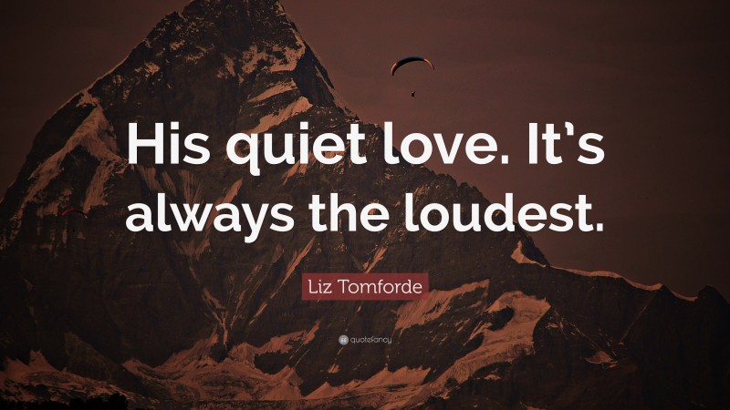 Liz Tomforde Quote: “His quiet love. It’s always the loudest.”