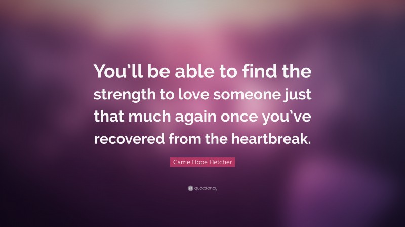 Carrie Hope Fletcher Quote: “You’ll be able to find the strength to love someone just that much again once you’ve recovered from the heartbreak.”