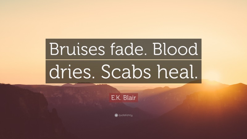 E.K. Blair Quote: “Bruises fade. Blood dries. Scabs heal.”