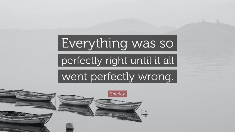 Sharlay Quote: “Everything was so perfectly right until it all went perfectly wrong.”