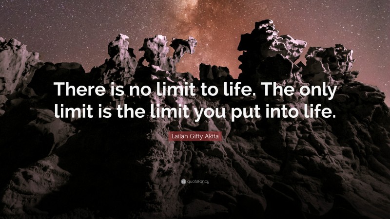 Lailah Gifty Akita Quote: “There is no limit to life. The only limit is the limit you put into life.”