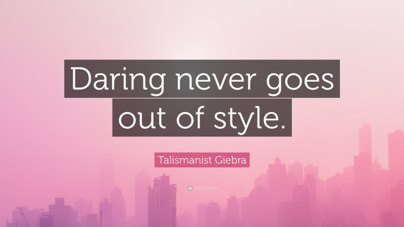 Talismanist Giebra Quote: “Daring never goes out of style.”