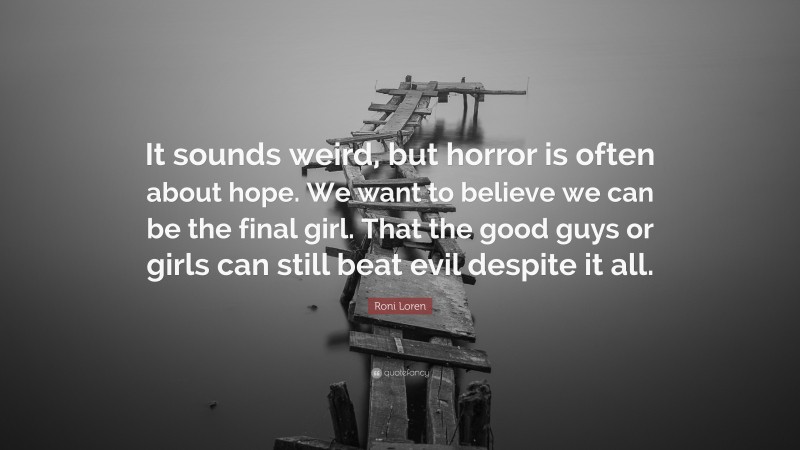 Roni Loren Quote: “It sounds weird, but horror is often about hope. We want to believe we can be the final girl. That the good guys or girls can still beat evil despite it all.”